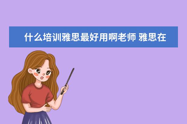 什么培训雅思最好用啊老师 雅思在线培训哪个好