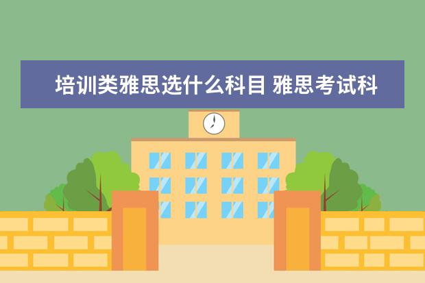 培训类雅思选什么科目 雅思考试科目考试形式有哪些?