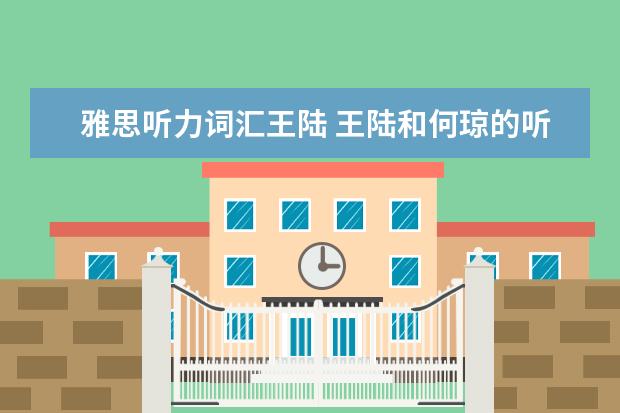 雅思听力词汇王陆 王陆和何琼的听力题型技巧班哪一个好啊?听过的给一...