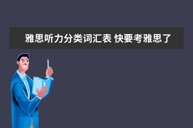 雅思听力分类词汇表 快要考雅思了,请问雅思听力的词汇量大概是多少呢? -...