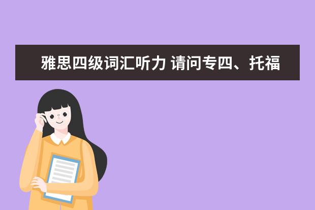 雅思四级词汇听力 请问专四、托福、雅思的词汇量是多少?它们分别侧重...