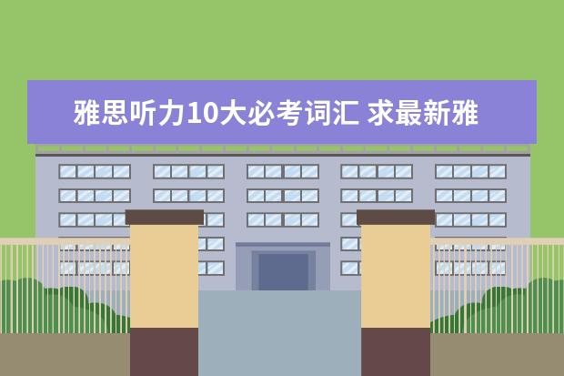雅思听力10大必考词汇 求最新雅思听力机经出现的词汇表,谢谢