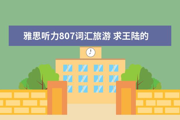 雅思听力807词汇旅游 求王陆的雅思807词汇听力篇的mp3和pdf 感谢! - 百度...