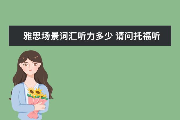 雅思场景词汇听力多少 请问托福听力考试中大概涉及的词汇量多少?阅读多少...