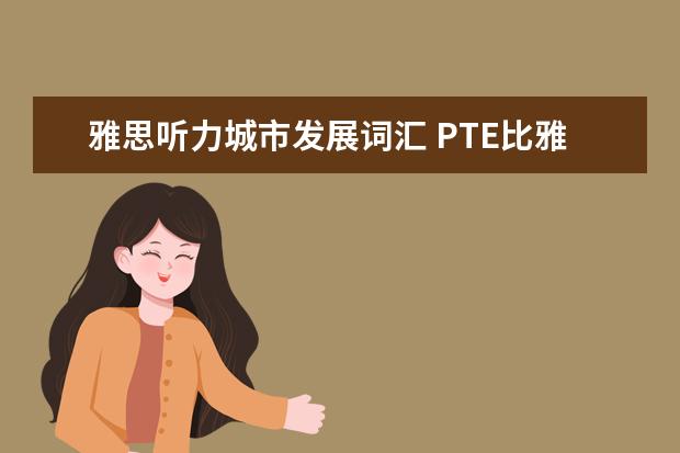 雅思听力城市发展词汇 PTE比雅思到底好在哪里,PTE和雅思有什么区别 - 百度...