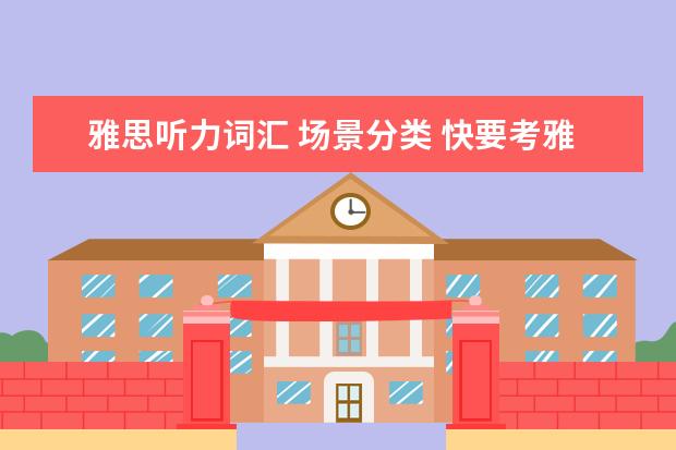 雅思听力词汇 场景分类 快要考雅思了,请问雅思听力的词汇量大概是多少呢? -...