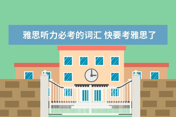雅思听力必考的词汇 快要考雅思了,请问雅思听力的词汇量大概是多少呢? -...