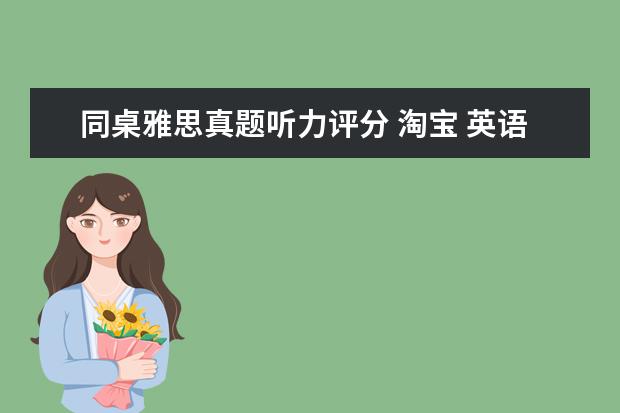 同桌雅思真题听力评分 淘宝 英语同桌雅思培训 效果好吗?