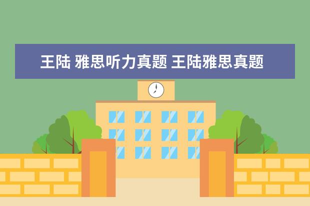 王陆 雅思听力真题 王陆雅思真题语料库是什么?和王陆雅思807听力第二版...
