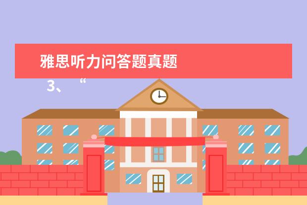 雅思听力问答题真题
3、“干扰信息”型。