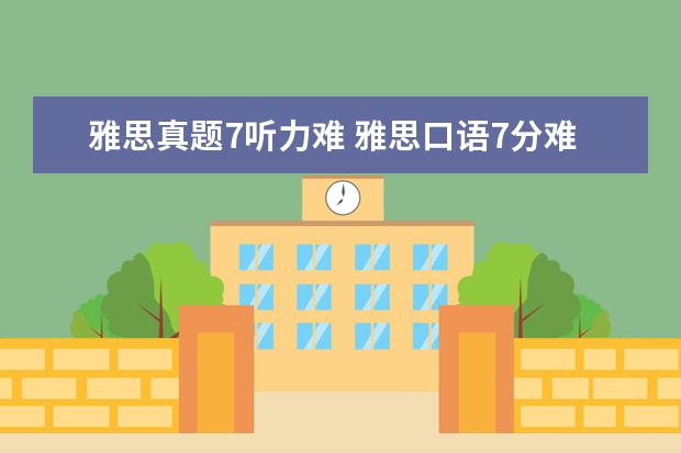雅思真题7听力难 雅思口语7分难考吗?算是什么水平了?