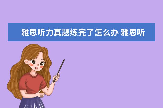 雅思听力真题练完了怎么办 雅思听力第三遍听真题了,大家说我正式考试能考几分...
