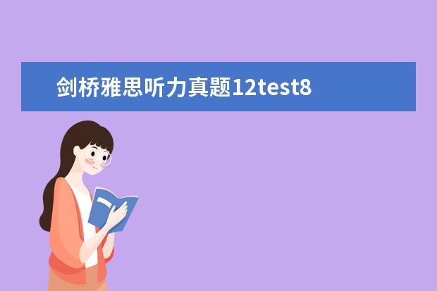 剑桥雅思听力真题12test8 剑桥雅思8听力的难度是不是偏高呀?尤其test4section...