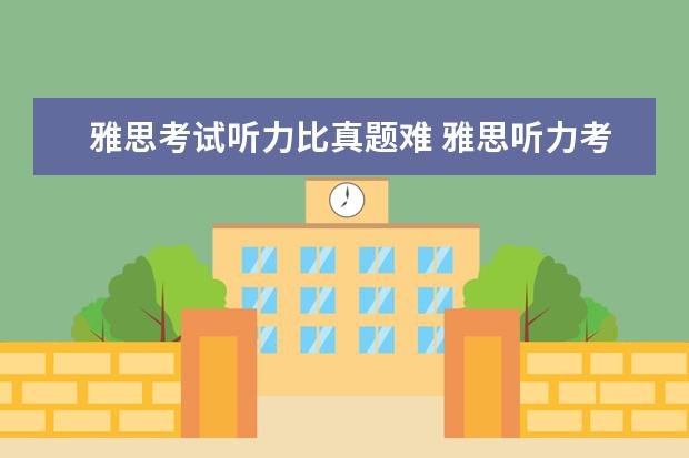 雅思考试听力比真题难 雅思听力考试的难度是不是一篇比一篇高? ?