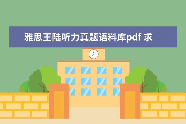 雅思王陆听力真题语料库pdf 求王陆编著的《雅思王听力真题语料库》的pdf 拜托...