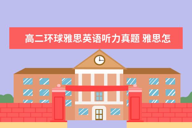 高二环球雅思英语听力真题 雅思怎样学能在两年内考到6.5~7分?(我高考英语只有7...