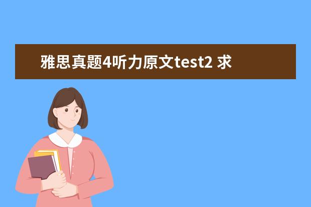 雅思真题4听力原文test2 求剑桥雅思7的test2听力答案