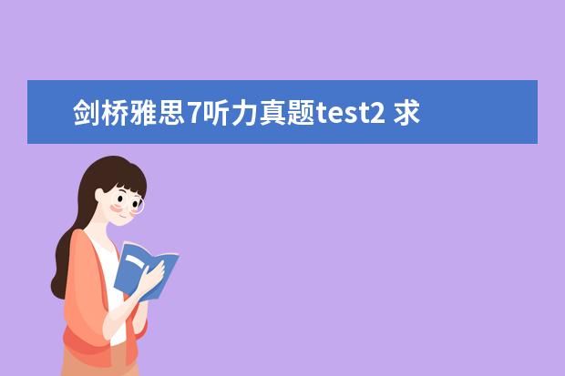 剑桥雅思7听力真题test2 求剑桥雅思7的test2听力答案