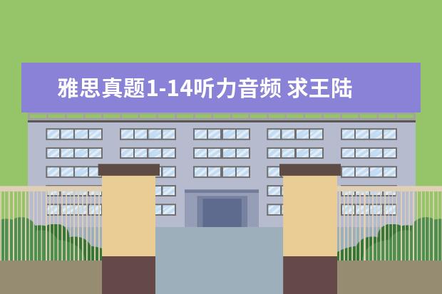 雅思真题1-14听力音频 求王陆编著的最新版《雅思王听力真题语料库机考笔试...