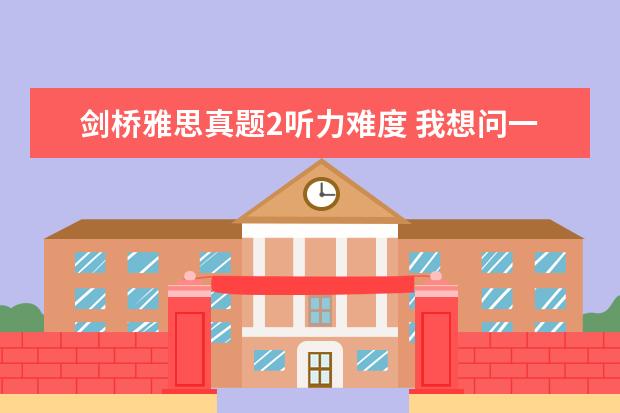 剑桥雅思真题2听力难度 我想问一下剑桥雅思5的听力是补时特别难 每次都错20...