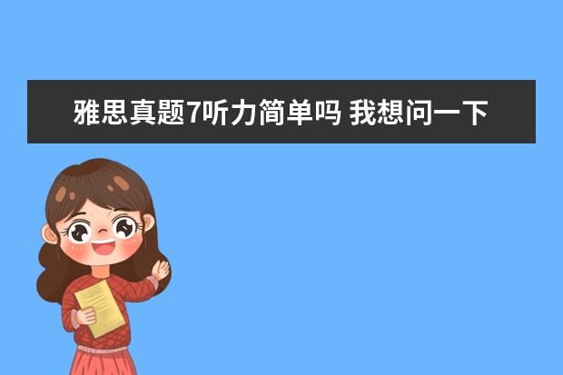 雅思真题7听力简单吗 我想问一下剑桥雅思5的听力是补时特别难 每次都错20...