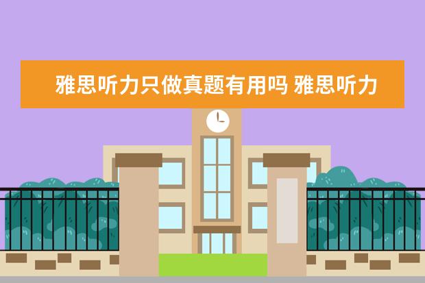 雅思听力只做真题有用吗 雅思听力考试能边听边看题边写吗 还是和托福一样听...
