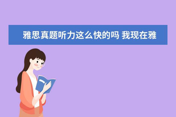雅思真题听力这么快的吗 我现在雅思听力是5.5 考了两次都是一样的~雅思真题...
