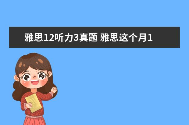 雅思12听力3真题 雅思这个月13号的考试,告诉我点口语真题,就是最近在...