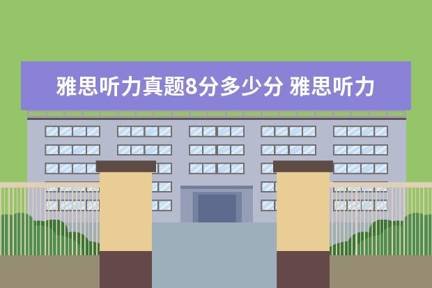 雅思听力真题8分多少分 雅思听力第三遍听真题了,大家说我正式考试能考几分...