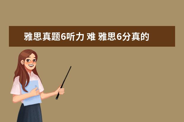 雅思真题6听力 难 雅思6分真的超难吗??求救!