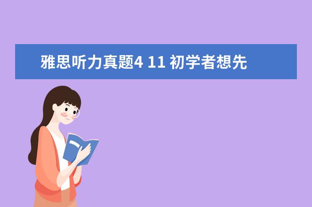 雅思听力真题4 11 初学者想先自学一下雅思,请问剑桥雅思真题4~11做哪...