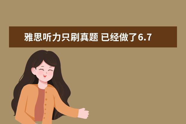 雅思听力只刷真题 已经做了6.7套雅思真题了,但听力感觉还是老样子,没...