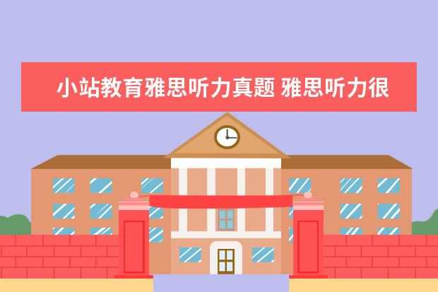 小站教育雅思听力真题 雅思听力很差,有什么方法可以有效提高?