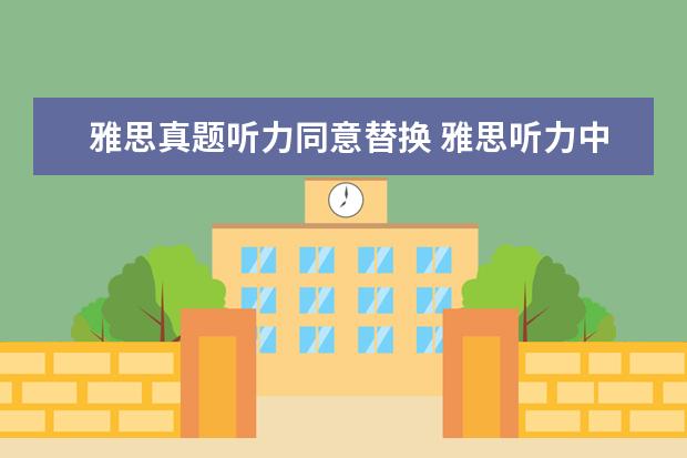 雅思真题听力同意替换 雅思听力中有哪些常见替换方式?