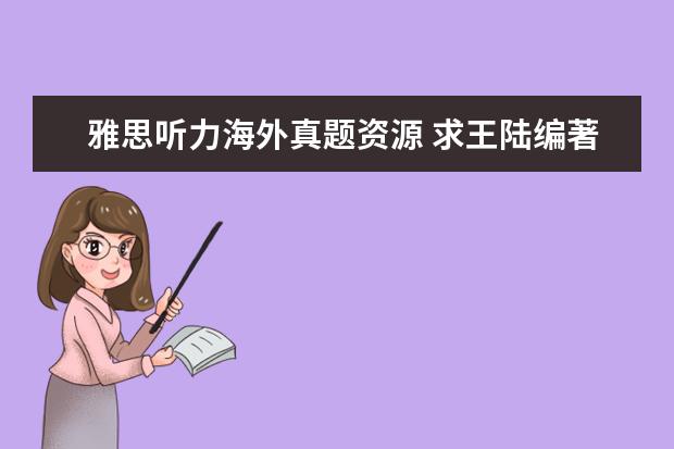 雅思听力海外真题资源 求王陆编著的最新版《雅思王听力真题语料库机考笔试...
