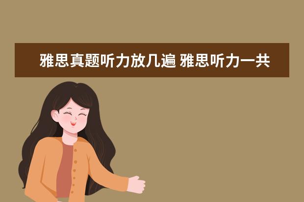 雅思真题听力放几遍 雅思听力一共几个小题,还有一共播放几段听力 - 百度...