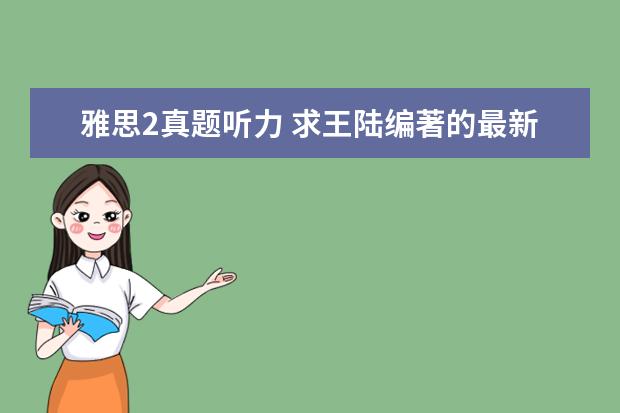 雅思2真题听力 求王陆编著的最新版《雅思王听力真题语料库机考笔试...