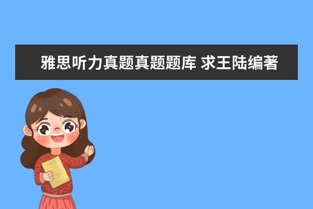 雅思听力真题真题题库 求王陆编著的最新版《雅思王听力真题语料库机考笔试...