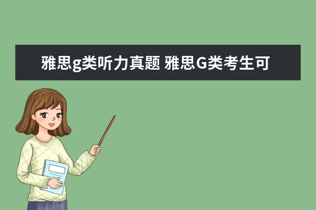 雅思g类听力真题 雅思G类考生可以不做剑桥真题中的A类阅读吗? - 百度...