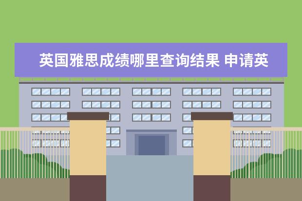 英国雅思成绩哪里查询结果 申请英国留学何时提交雅思成绩