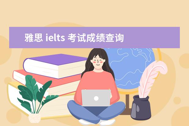雅思 ielts 考试成绩查询 雅思分数查询在哪查?多长时间出来?