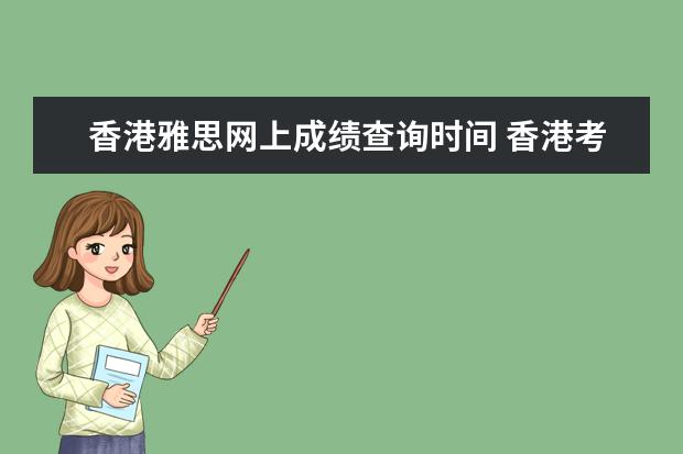 香港雅思网上成绩查询时间 香港考的雅思成绩单多久才会到国内