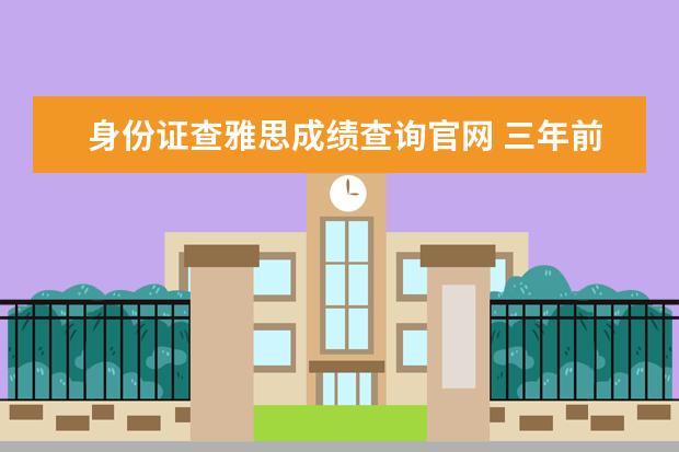 身份证查雅思成绩查询官网 三年前的雅思成绩怎么查?考雅思需要什么条件? - 百...