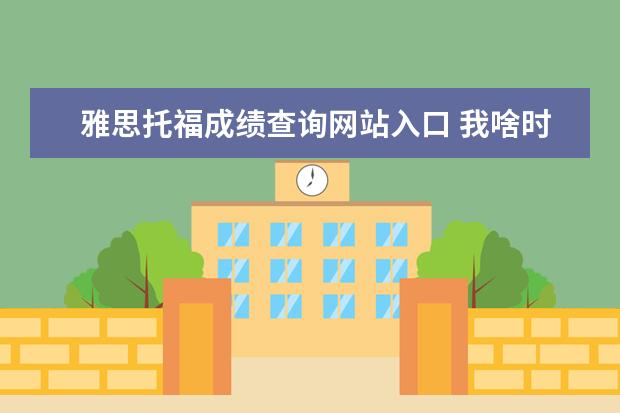 雅思托福成绩查询网站入口 我啥时候能查询我的雅思和托福的成绩呢? ?