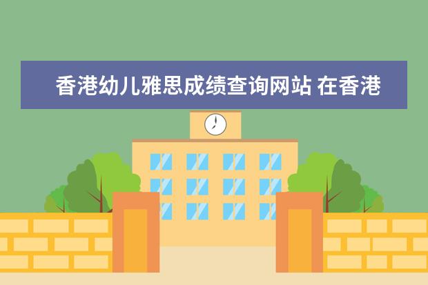 香港幼儿雅思成绩查询网站 在香港IDP考雅思 怎么查成绩?