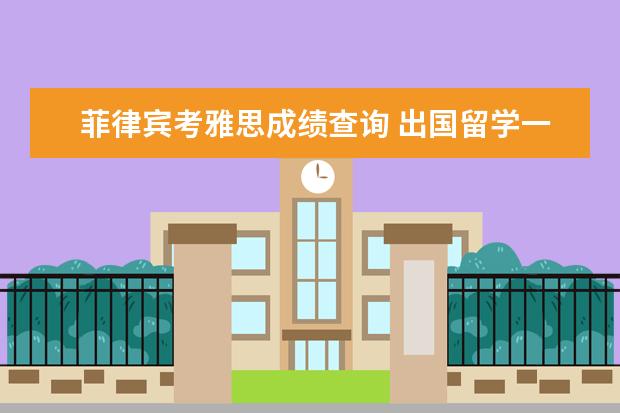 菲律宾考雅思成绩查询 出国留学一般要多少钱?