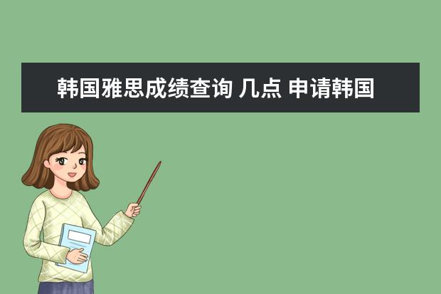 韩国雅思成绩查询 几点 申请韩国留学的朋友,大多数人都是同时具备韩语4级和...