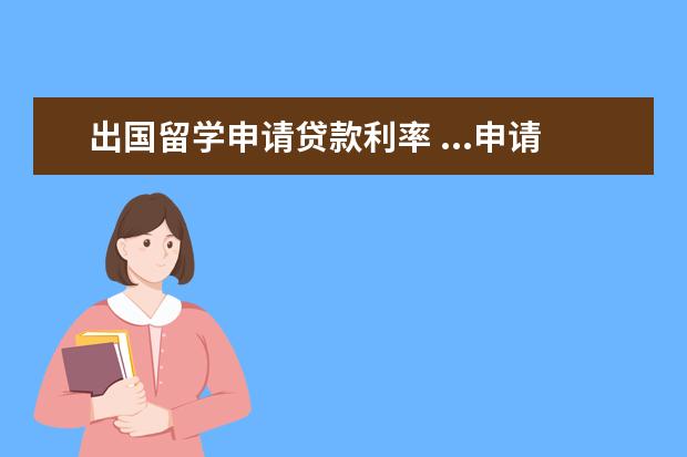 出国留学申请贷款利率 ...申请个人留学贷款需要什么 大约什么时候还贷款 ...