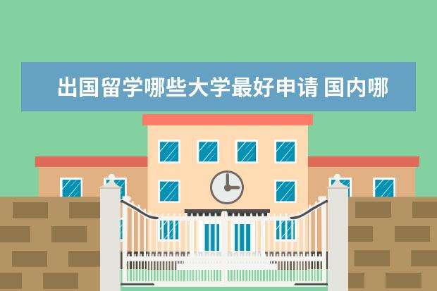 出国留学哪些大学最好申请 国内哪些大学出国留学比较方便?