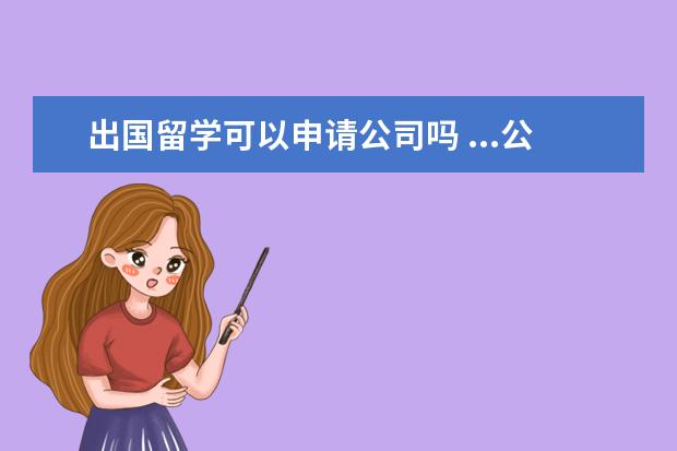 出国留学可以申请公司吗 ...公司并作为公司法人,请问这会影响将来申请学校的...